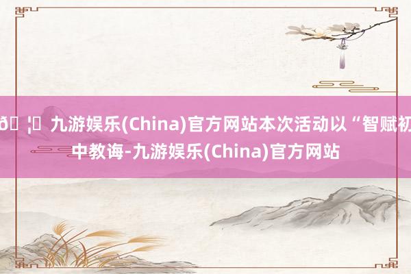 🦄九游娱乐(China)官方网站本次活动以“智赋初中教诲-九游娱乐(China)官方网站