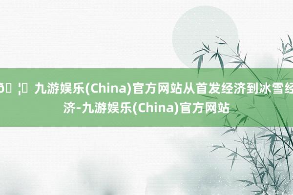 🦄九游娱乐(China)官方网站从首发经济到冰雪经济-九游娱乐(China)官方网站