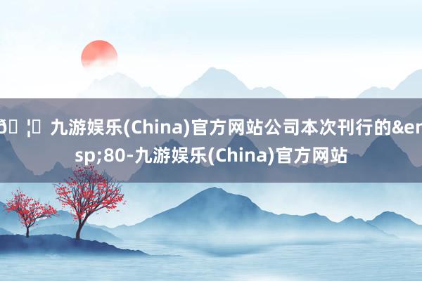 🦄九游娱乐(China)官方网站公司本次刊行的&ensp;80-九游娱乐(China)官方网站