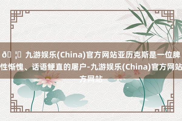 🦄九游娱乐(China)官方网站亚历克斯是一位脾性惭愧、话语鲠直的屠户-九游娱乐(China)官方网站