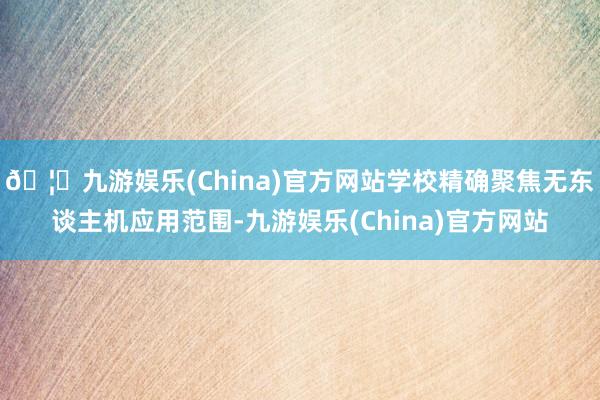 🦄九游娱乐(China)官方网站学校精确聚焦无东谈主机应用范围-九游娱乐(China)官方网站