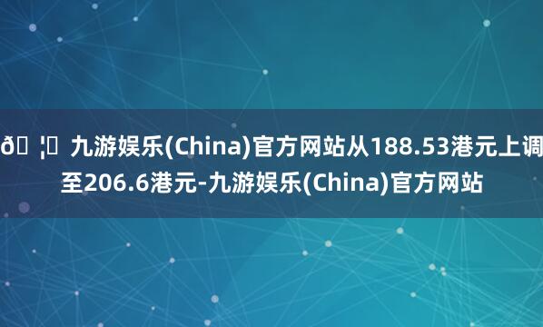 🦄九游娱乐(China)官方网站从188.53港元上调至206.6港元-九游娱乐(China)官方网站