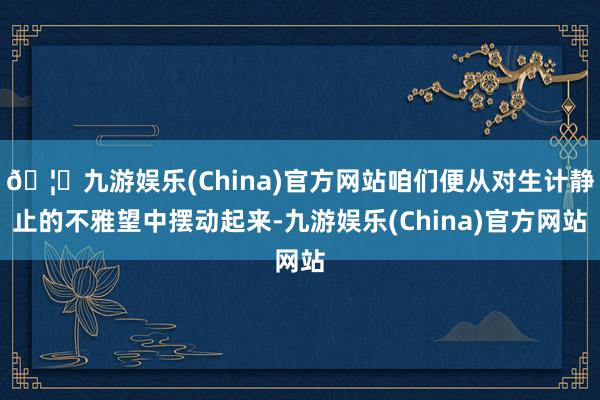 🦄九游娱乐(China)官方网站咱们便从对生计静止的不雅望中摆动起来-九游娱乐(China)官方网站