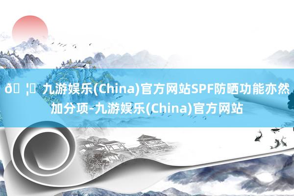 🦄九游娱乐(China)官方网站SPF防晒功能亦然加分项-九游娱乐(China)官方网站