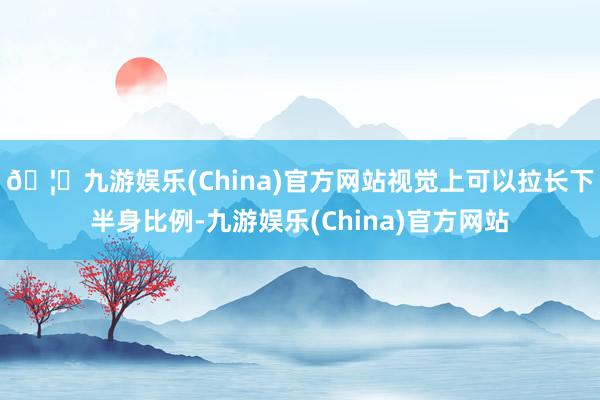 🦄九游娱乐(China)官方网站视觉上可以拉长下半身比例-九游娱乐(China)官方网站
