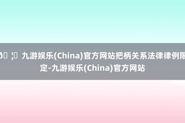 🦄九游娱乐(China)官方网站把柄关系法律律例限定-九游娱乐(China)官方网站