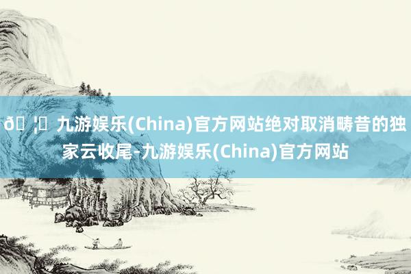 🦄九游娱乐(China)官方网站绝对取消畴昔的独家云收尾-九游娱乐(China)官方网站