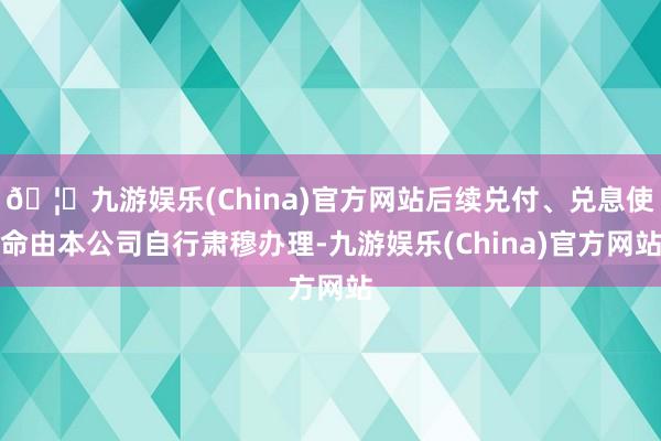 🦄九游娱乐(China)官方网站后续兑付、兑息使命由本公司自行肃穆办理-九游娱乐(China)官方网站