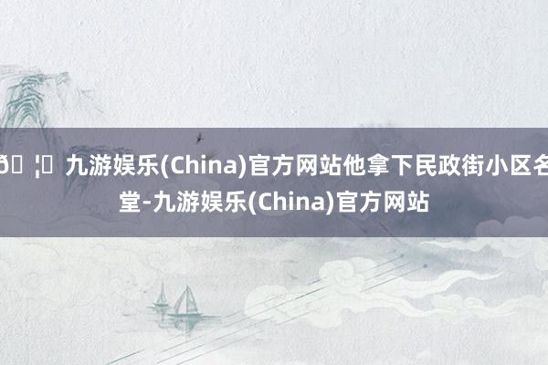 🦄九游娱乐(China)官方网站他拿下民政街小区名堂-九游娱乐(China)官方网站