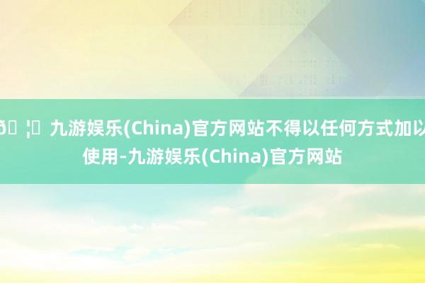 🦄九游娱乐(China)官方网站不得以任何方式加以使用-九游娱乐(China)官方网站