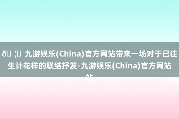 🦄九游娱乐(China)官方网站带来一场对于已往生计花样的联结抒发-九游娱乐(China)官方网站