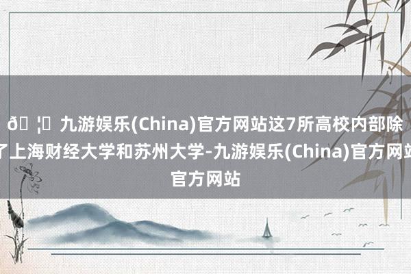 🦄九游娱乐(China)官方网站这7所高校内部除了上海财经大学和苏州大学-九游娱乐(China)官方网站