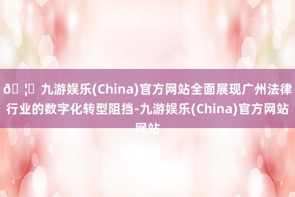 🦄九游娱乐(China)官方网站全面展现广州法律行业的数字化转型阻挡-九游娱乐(China)官方网站