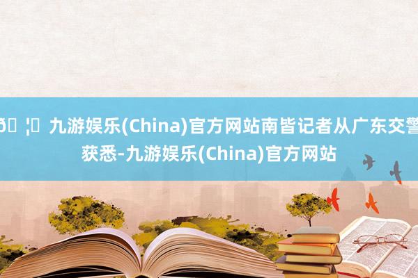 🦄九游娱乐(China)官方网站南皆记者从广东交警获悉-九游娱乐(China)官方网站