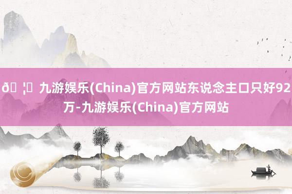 🦄九游娱乐(China)官方网站东说念主口只好92万-九游娱乐(China)官方网站