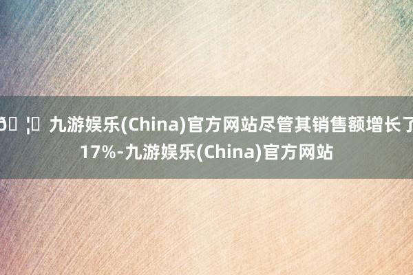 🦄九游娱乐(China)官方网站尽管其销售额增长了17%-九游娱乐(China)官方网站