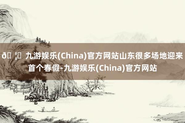 🦄九游娱乐(China)官方网站山东很多场地迎来首个春假-九游娱乐(China)官方网站