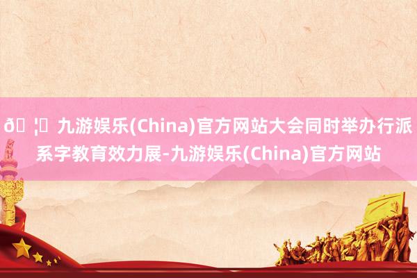 🦄九游娱乐(China)官方网站大会同时举办行派系字教育效力展-九游娱乐(China)官方网站
