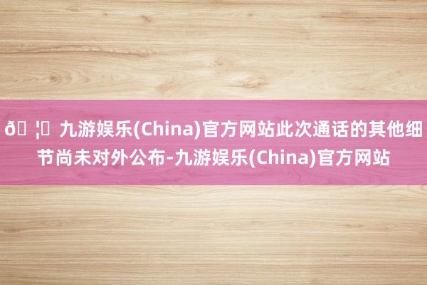 🦄九游娱乐(China)官方网站此次通话的其他细节尚未对外公布-九游娱乐(China)官方网站