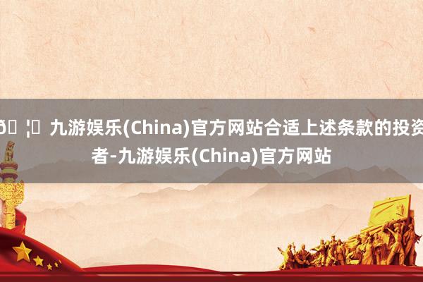 🦄九游娱乐(China)官方网站合适上述条款的投资者-九游娱乐(China)官方网站
