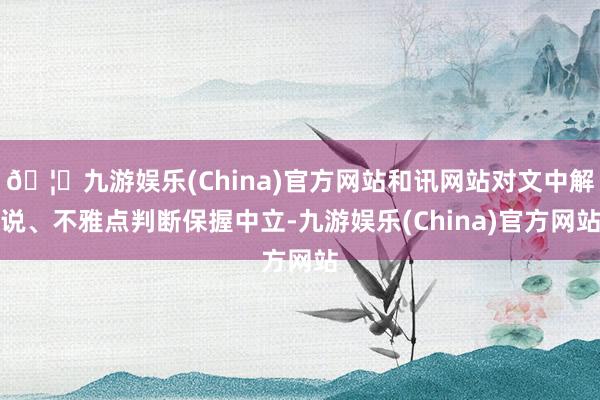 🦄九游娱乐(China)官方网站和讯网站对文中解说、不雅点判断保握中立-九游娱乐(China)官方网站