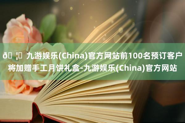 🦄九游娱乐(China)官方网站前100名预订客户将加赠手工月饼礼盒-九游娱乐(China)官方网站