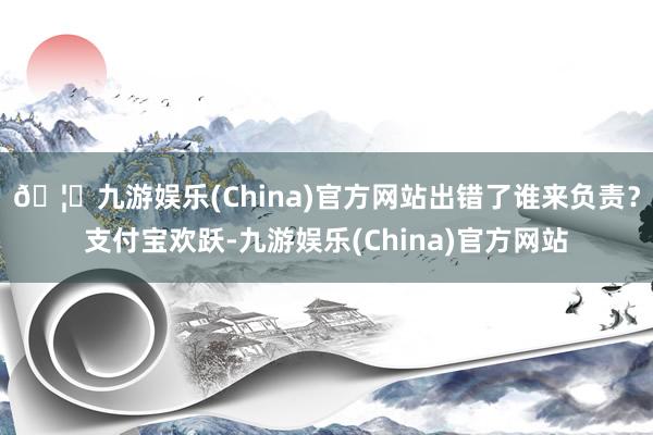 🦄九游娱乐(China)官方网站出错了谁来负责？支付宝欢跃-九游娱乐(China)官方网站