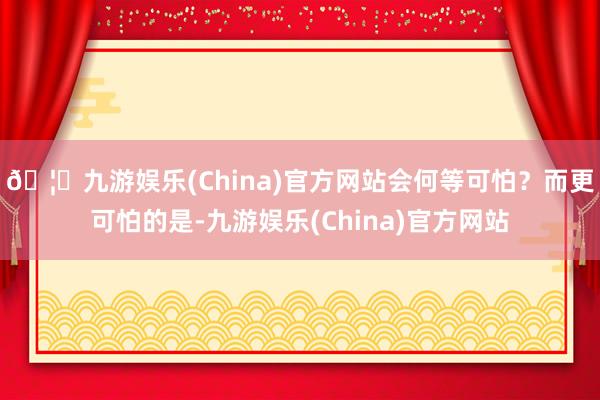 🦄九游娱乐(China)官方网站会何等可怕？而更可怕的是-九游娱乐(China)官方网站