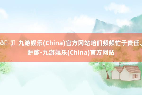 🦄九游娱乐(China)官方网站咱们频频忙于责任、酬酢-九游娱乐(China)官方网站