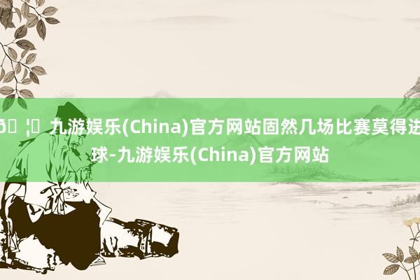 🦄九游娱乐(China)官方网站固然几场比赛莫得进球-九游娱乐(China)官方网站