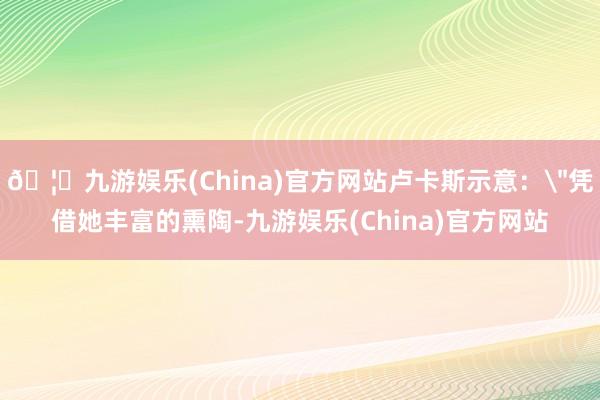 🦄九游娱乐(China)官方网站卢卡斯示意：