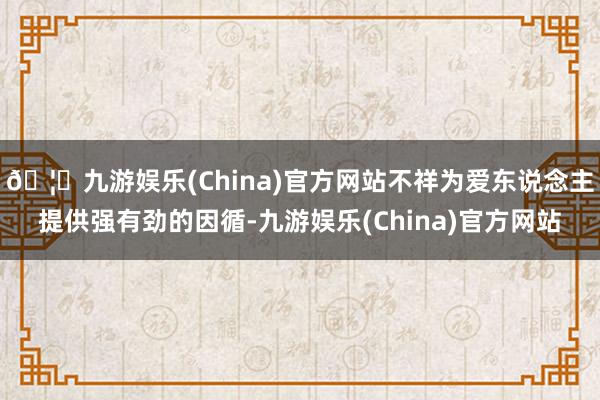 🦄九游娱乐(China)官方网站不祥为爱东说念主提供强有劲的因循-九游娱乐(China)官方网站