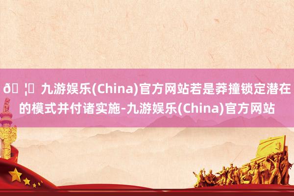 🦄九游娱乐(China)官方网站若是莽撞锁定潜在的模式并付诸实施-九游娱乐(China)官方网站