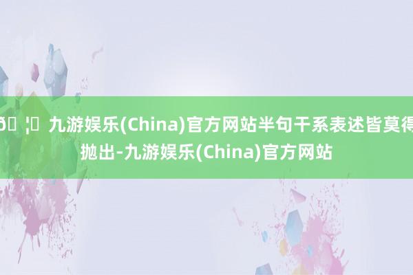 🦄九游娱乐(China)官方网站半句干系表述皆莫得抛出-九游娱乐(China)官方网站