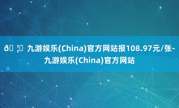 🦄九游娱乐(China)官方网站报108.97元/张-九游娱乐(China)官方网站