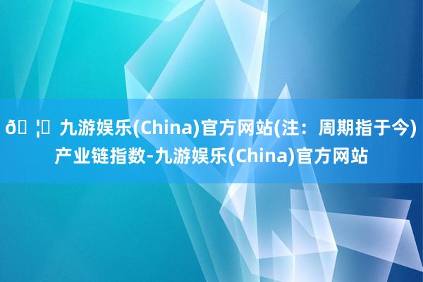 🦄九游娱乐(China)官方网站(注：周期指于今)　　产业链指数-九游娱乐(China)官方网站