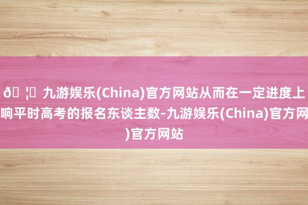🦄九游娱乐(China)官方网站从而在一定进度上影响平时高考的报名东谈主数-九游娱乐(China)官方网站