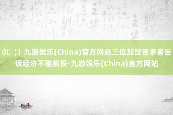 🦄九游娱乐(China)官方网站三位加盟苦求者告诉经济不雅察报-九游娱乐(China)官方网站