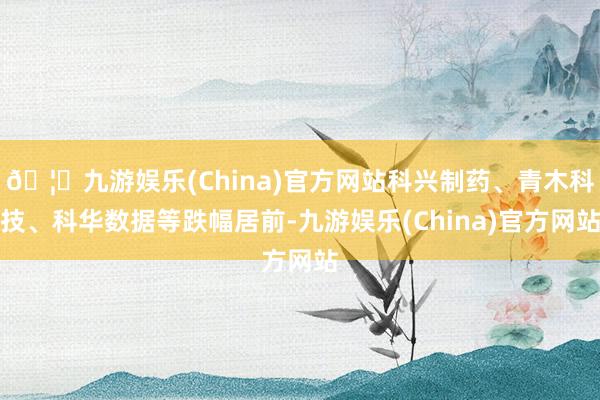 🦄九游娱乐(China)官方网站科兴制药、青木科技、科华数据等跌幅居前-九游娱乐(China)官方网站