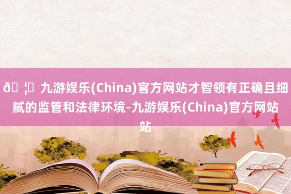 🦄九游娱乐(China)官方网站才智领有正确且细腻的监管和法律环境-九游娱乐(China)官方网站