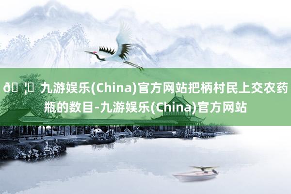 🦄九游娱乐(China)官方网站把柄村民上交农药瓶的数目-九游娱乐(China)官方网站