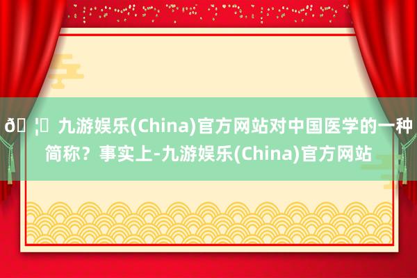 🦄九游娱乐(China)官方网站对中国医学的一种简称？事实上-九游娱乐(China)官方网站