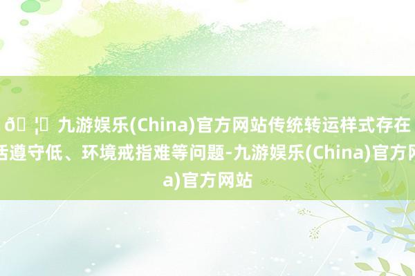🦄九游娱乐(China)官方网站传统转运样式存在盘活遵守低、环境戒指难等问题-九游娱乐(China)官方网站