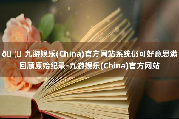 🦄九游娱乐(China)官方网站系统仍可好意思满回顾原始纪录-九游娱乐(China)官方网站