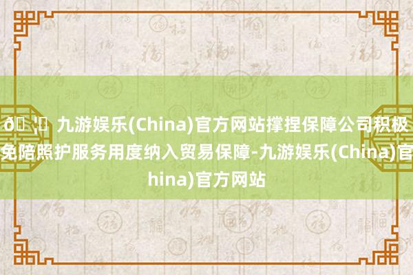 🦄九游娱乐(China)官方网站撑捏保障公司积极探索将免陪照护服务用度纳入贸易保障-九游娱乐(China)官方网站