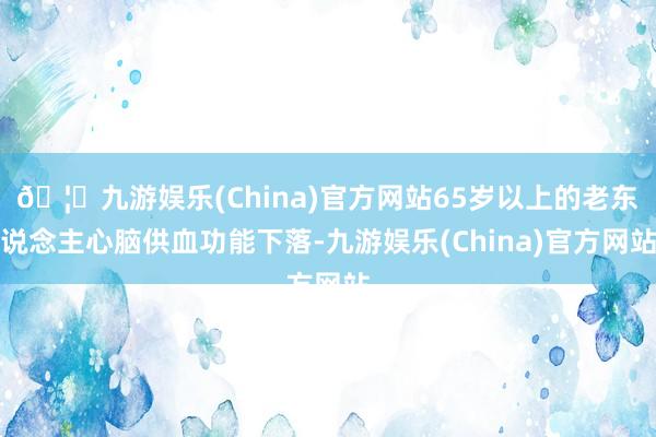 🦄九游娱乐(China)官方网站65岁以上的老东说念主心脑供血功能下落-九游娱乐(China)官方网站