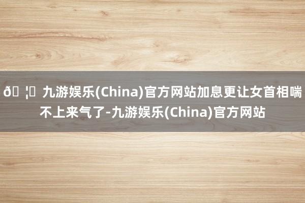 🦄九游娱乐(China)官方网站加息更让女首相喘不上来气了-九游娱乐(China)官方网站