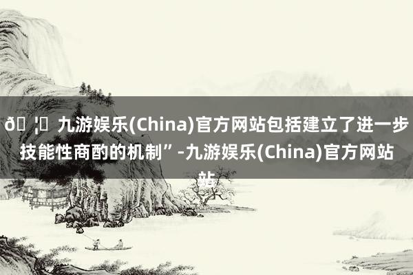 🦄九游娱乐(China)官方网站包括建立了进一步技能性商酌的机制”-九游娱乐(China)官方网站