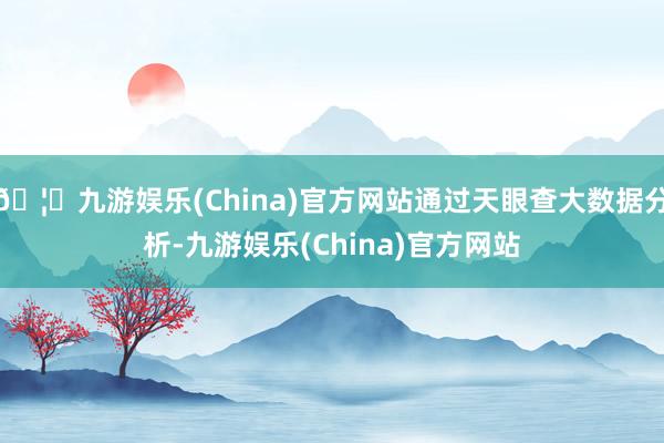🦄九游娱乐(China)官方网站通过天眼查大数据分析-九游娱乐(China)官方网站