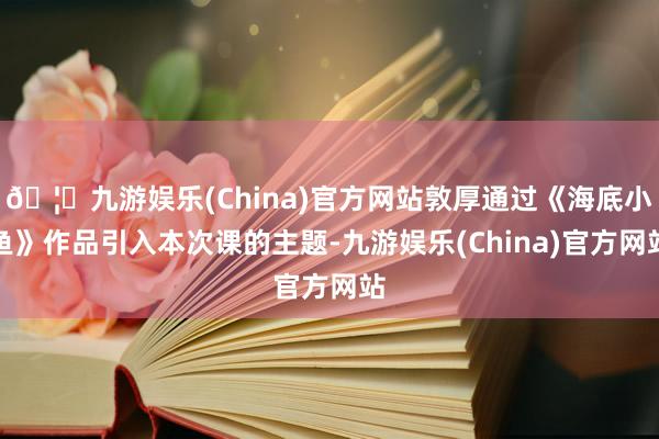🦄九游娱乐(China)官方网站敦厚通过《海底小鱼》作品引入本次课的主题-九游娱乐(China)官方网站